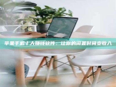 抚顺苹果手机十大赚钱软件：让你的闲置时间变收入