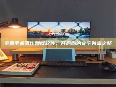 抚顺苹果手机写作赚钱软件：开启你的文字财富之路