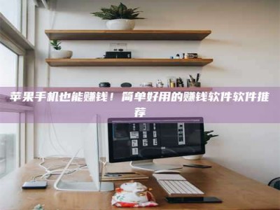 抚顺苹果手机也能赚钱！简单好用的赚钱软件软件推荐