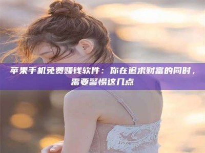 抚顺苹果手机免费赚钱软件：你在追求财富的同时，需要警惕这几点