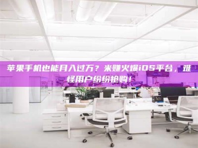 抚顺苹果手机也能月入过万？米赚火爆iOS平台，难怪用户纷纷抢购！