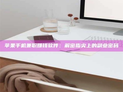 抚顺苹果手机兼职赚钱软件：解密指尖上的副业密码