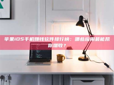 抚顺苹果iOS手机赚钱软件排行榜：哪些应用最能帮你增收？