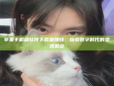 抚顺苹果手机刷软件下载量赚钱：探索数字时代的变现机会